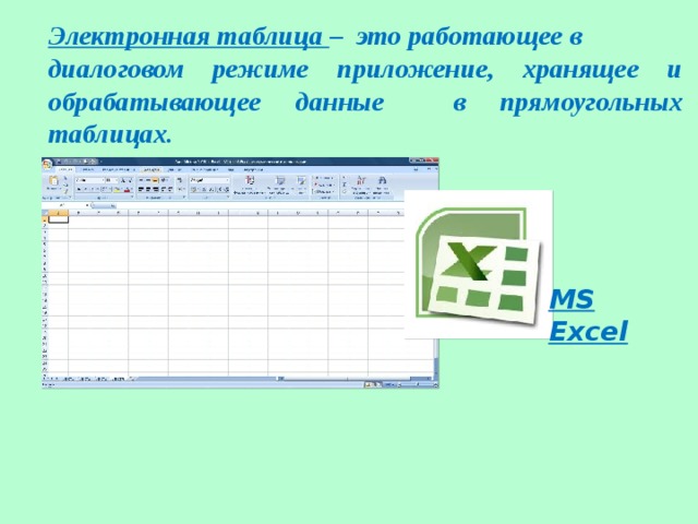 Электронная таблица – это работающее в диалоговом режиме приложение, хранящее и обрабатывающее данные в прямоугольных таблицах. MS Excel  