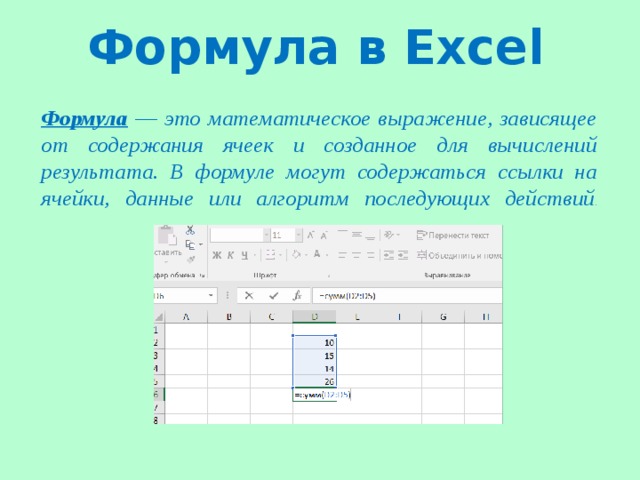 Формула в Excel  Формула ― это математическое выражение, зависящее от содержания ячеек и созданное для вычислений результата. В формуле могут содержаться ссылки на ячейки, данные или алгоритм последующих действий .    