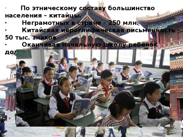 ·        По этническому составу большинство населения – китайцы. ·       Неграмотных в стране - 250 млн. ·       Китайская иероглифическая письменность – 50 тыс. знаков ·       Оканчивая начальную школу ребёнок должен знать – 3,5 тыс. знаков 