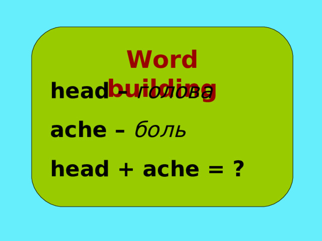 Word building head – голова ache – боль head + ache = ? 
