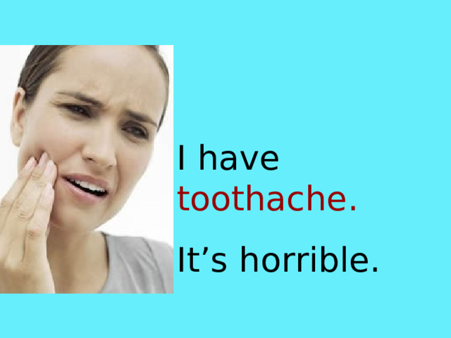 I have toothache. It’s horrible. 