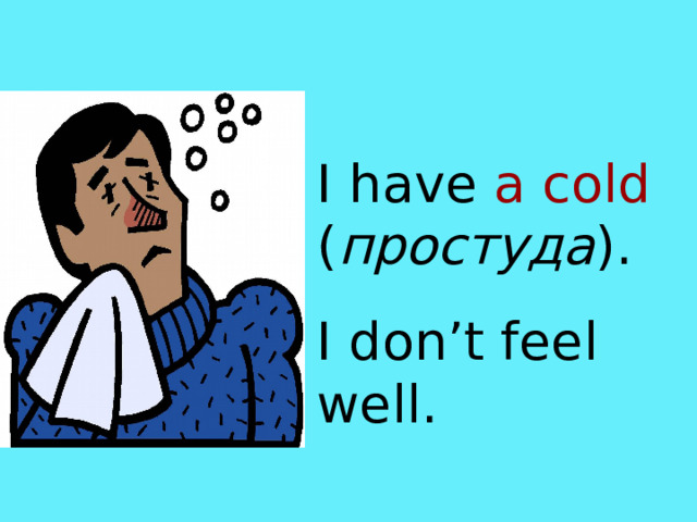 I have a cold  ( простуда ) . I don’t feel well. 