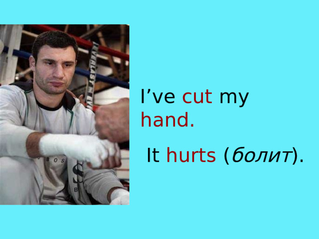 I’ve cut my hand.  It hurts  ( болит ). 