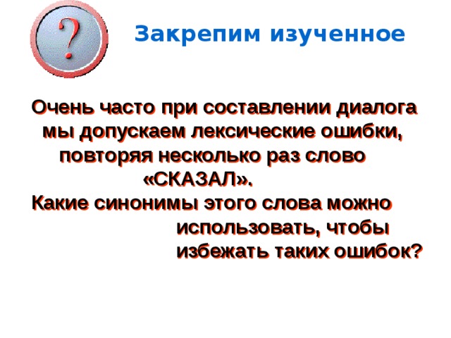 Закрепим изученное Очень часто при составлении диалога  мы допускаем лексические ошибки,  повторяя несколько раз слово  «СКАЗАЛ». Какие синонимы этого слова можно  использовать, чтобы  избежать таких ошибок? 