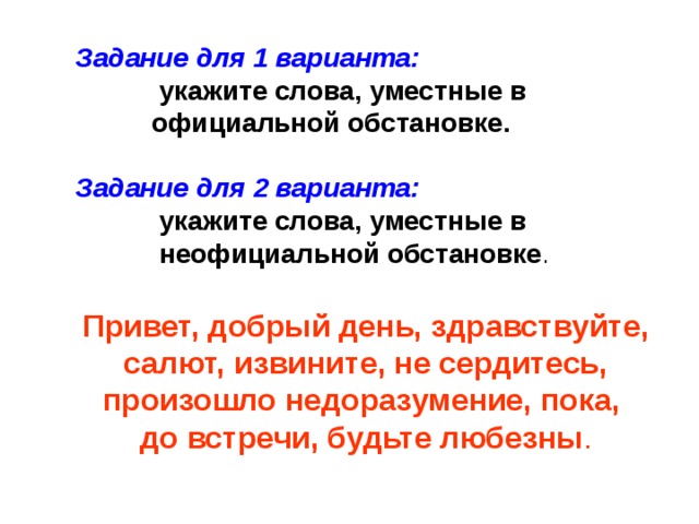 Задание для 1 варианта:  укажите слова, уместные в  официальной обстановке.  Задание для 2 варианта:  укажите слова, уместные в  неофициальной обстановке .  Привет, добрый день, здравствуйте, салют, извините, не сердитесь, произошло недоразумение, пока, до встречи, будьте любезны . 