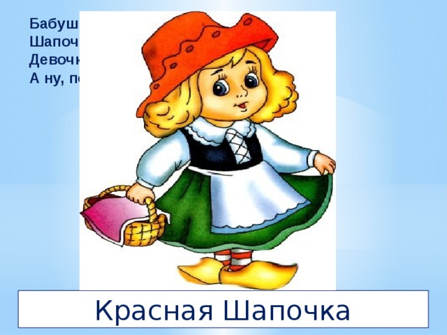 Бабушка девочку очень любила.  Шапочку красивую ей подарила.  Девочка имя забыла свое.  А ну, подскажите имя ее. Красная Шапочка 