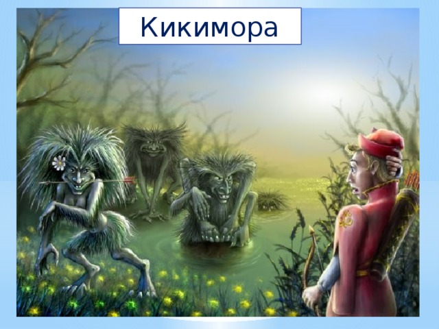 Кикимора В дремучем лесу, на болоте  Вы ее непременно найдете.  Не рыбка она, не лягушка,  Моя дорогая подружка.  Стройная фигурка,  Зовут ее... Снегурка? 