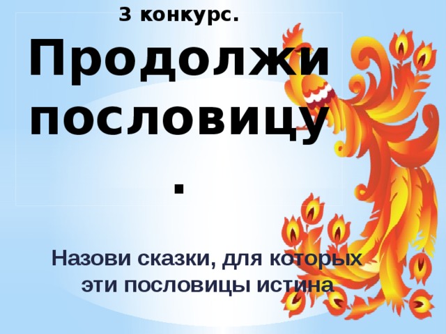 3 конкурс.  Продолжи пословицу. Назови сказки, для которых эти пословицы истина 