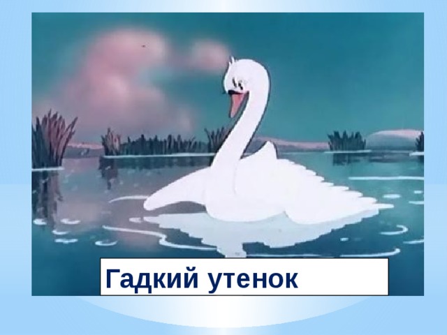 4 . В детстве все над ним смеялись, Оттолкнуть его старались: Ведь никто не знал, что он Белым лебедем рождён.  Гадкий утенок 