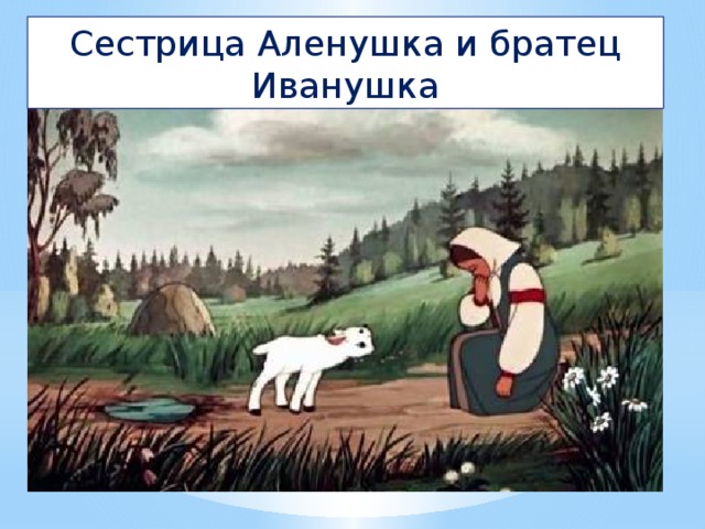 6. Нет ни речки, ни пруда –  Где воды напиться.  Очень вкусная вода  В ямке от копытца . Сестрица Аленушка и братец Иванушка 