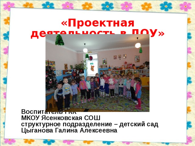 «Проектная деятельность в ДОУ» Воспитатель I КК МКОУ Ясенковская СОШ структурное подразделение – детский сад Цыганова Галина Алексеевна  