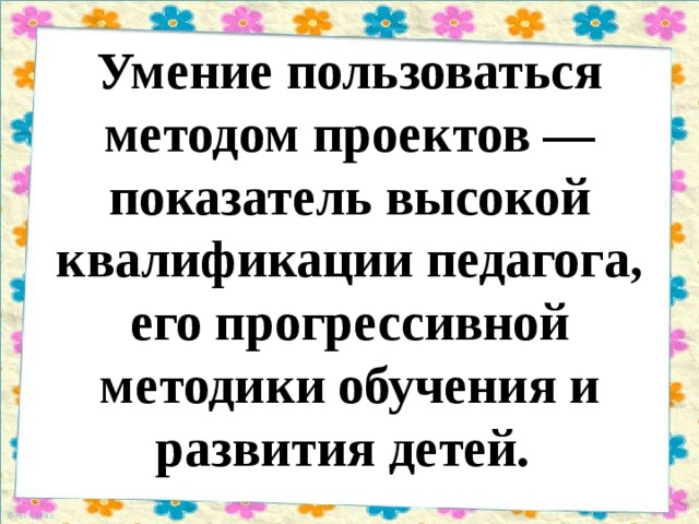 Умение пользоваться методом проектов — показатель высокой квалификации педагога, его прогрессивной методики обучения и развития детей. 