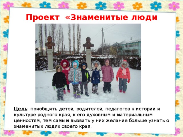 Проект «Знаменитые люди нашего поселка» Цель : приобщить детей, родителей, педагогов к истории и культуре родного края, к его духовным и материальным ценностям, тем самым вызвать у них желание больше узнать о знаменитых людях своего края. 