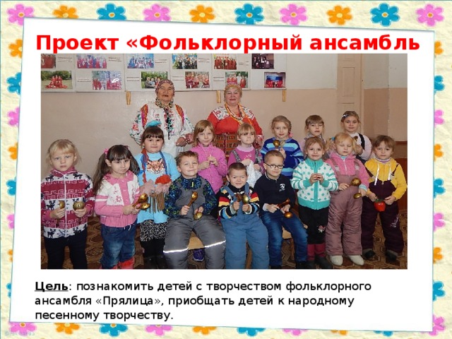 Проект «Фольклорный ансамбль «Прялица» Цель : познакомить детей с творчеством фольклорного ансамбля «Прялица», приобщать детей к народному песенному творчеству. 