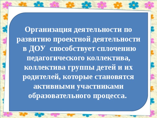Организация деятельности по развитию проектной деятельности в ДОУ способствует сплочению педагогического коллектива, коллектива группы детей и их родителей, которые становятся активными участниками образовательного процесса.  
