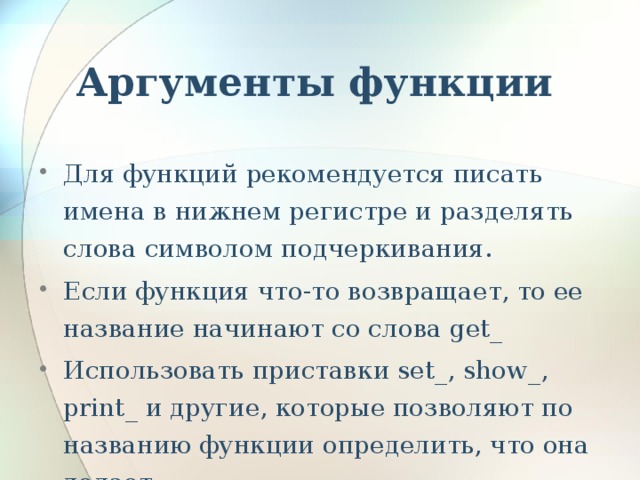 Аргументы функции Для функций рекомендуется писать имена в нижнем регистре и разделять слова символом подчеркивания. Если функция что-то возвращает, то ее название начинают со слова get_ Использовать приставки set_, show_, print_ и другие, которые позволяют по названию функции определить, что она делает. 