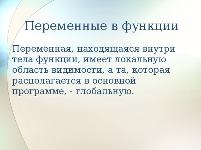   Переменные в функции Переменная, находящаяся внутри тела функции, имеет локальную область видимости, а та, которая располагается в основной программе, - глобальную. 