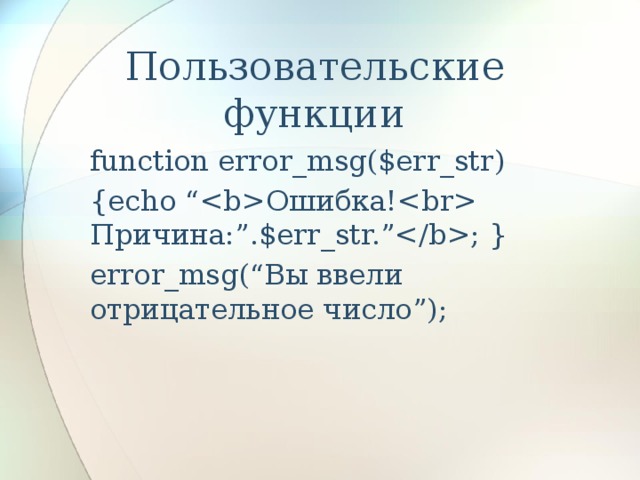 Пользовательские функции   function error_msg($err_str) {echo “Ошибка! Причина:”.$err_str.”; } error_msg(“Вы ввели отрицательное число”); 