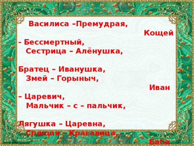  Василиса –Премудрая,  Кощей - Бессмертный,  Сестрица – Алёнушка,  Братец – Иванушка,  Змей – Горыныч,  Иван – Царевич,  Мальчик – с – пальчик,  Лягушка – Царевна,  Спящая – Красавица,  Баба - Яга,  Красная шапочка,  Снежная Королева,  