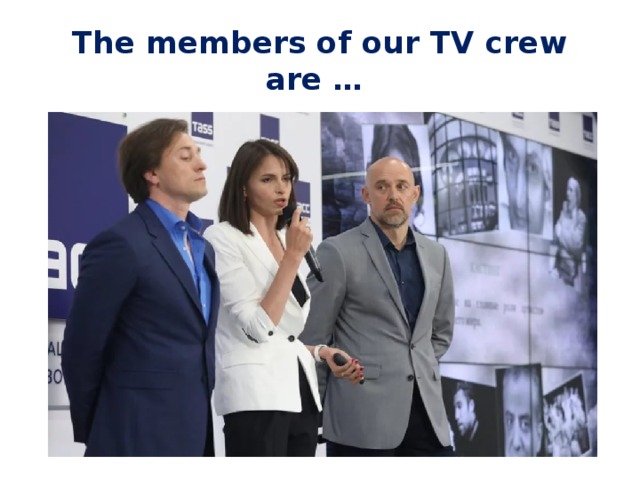 The members of our TV crew are … 