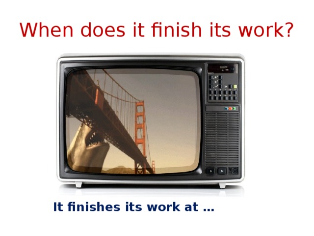 When does it finish its work? It finishes its work at … 
