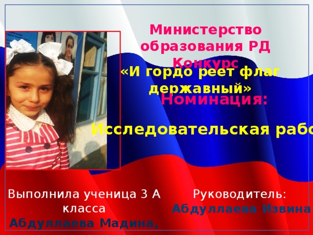 Министерство образования РД Конкурс «И гордо реет флаг державный» Номинация:  Исследовательская работа  Выполнила ученица 3 А класса Абдуллаева Мадина, Руководитель:  Абдуллаева Извина 