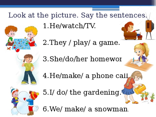 Look at the picture. Say the sentences. He/watch/TV. They / play/ a game. She/do/her homework. He/make/ a phone call. I/ do/ the gardening. We/ make/ a snowman . 