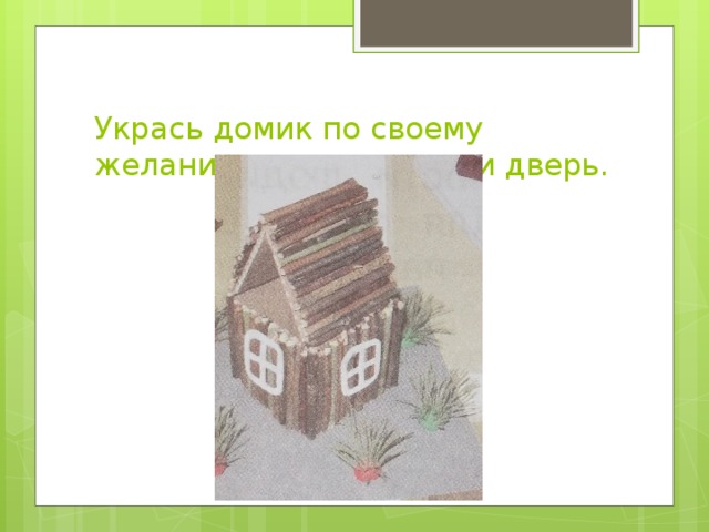    Укрась домик по своему желанию, вылепи окна и дверь.   