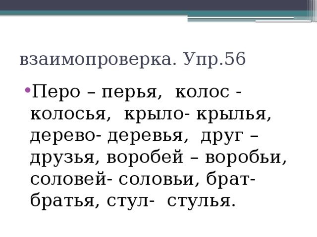 взаимопроверка. Упр.56 Перо – перья, колос - колосья, крыло- крылья, дерево- деревья, друг – друзья, воробей – воробьи, соловей- соловьи, брат-братья, стул- стулья. 