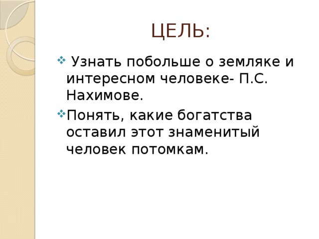 ЦЕЛЬ:  Узнать побольше о земляке и интересном человеке- П.С. Нахимове. Понять, какие богатства оставил этот знаменитый человек потомкам. 