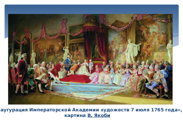 «Инаугурация Императорской Академии художеств 7 июля 1765 года»,  картина  В. Якоби 
