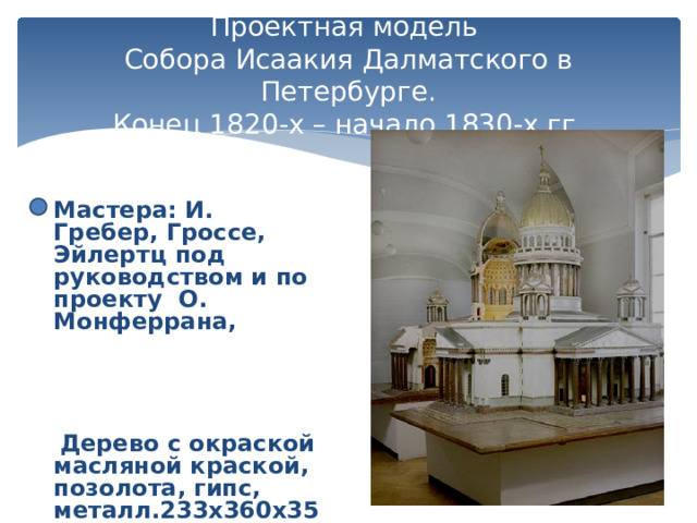 Проектная модель  Собора Исаакия Далматского в Петербурге.  Конец 1820-х – начало 1830-х гг. Мастера: И. Гребер, Гроссе, Эйлертц под руководством и по проекту О. Монферрана,        Дерево с окраской масляной краской, позолота, гипс, металл.233х360х358 