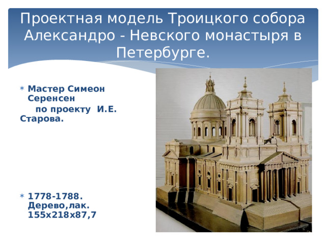 Проектная модель Троицкого собора Александро - Невского монастыря в Петербурге. Мастер Симеон Серенсен  по проекту И.Е. Старова.       1778-1788. Дерево,лак. 155х218х87,7   