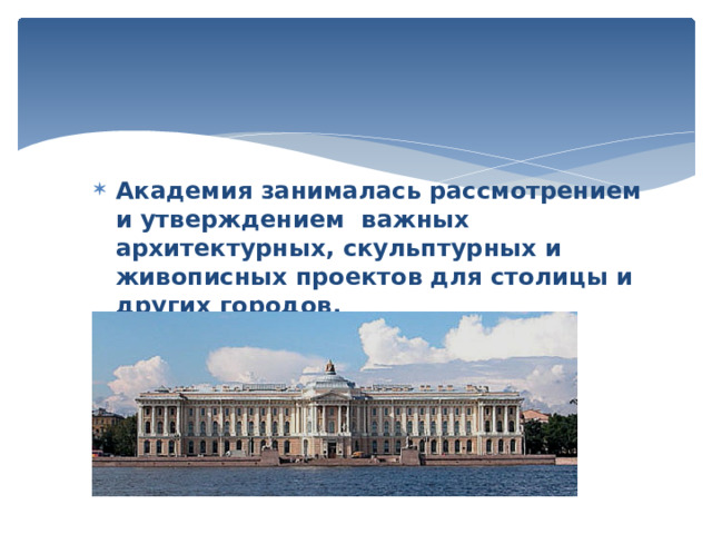 Академия занималась рассмотрением и утверждением  важных архитектурных, скульптурных и живописных проектов для столицы и других городов. 