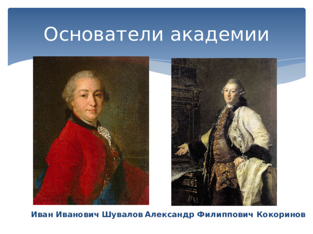 Основатели академии Иван Иванович Шувалов Александр Филиппович Кокоринов 