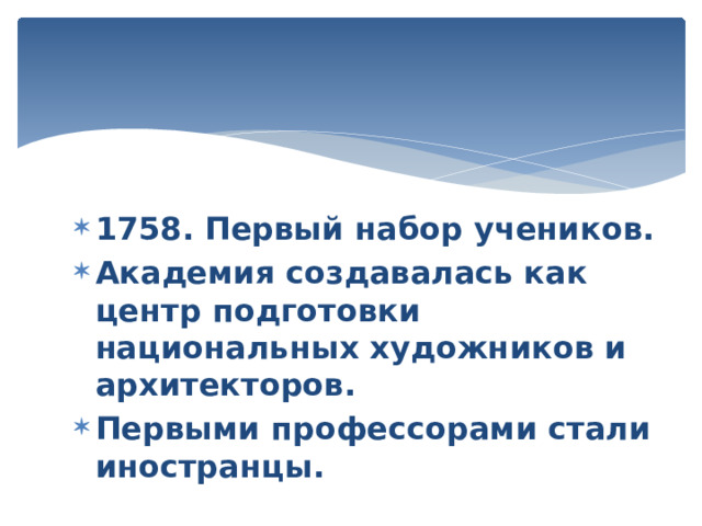 1758. Первый набор учеников. Академия создавалась как центр подготовки национальных художников и архитекторов. Первыми профессорами стали иностранцы. 