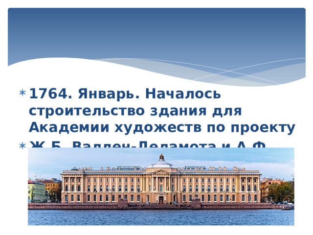 1764. Январь. Началось строительство здания для Академии художеств по проекту Ж.Б. Валлен-Деламота и А.Ф. Кокоринова. 