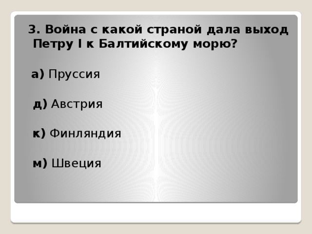 3. Война с какой страной дала выход Петру I к Балтийскому морю?   а) Пруссия  д) Австрия  к) Финляндия   м) Швеция