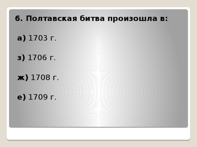 6. Полтавская битва произошла в:  а) 1703 г.  з) 1706 г.  ж) 1708 г.  е) 1709 г.