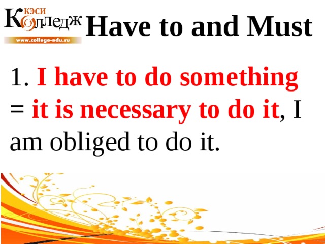 Have to and Must 1. I have to do something =  it is necessary to do it , I am obliged to do it. 