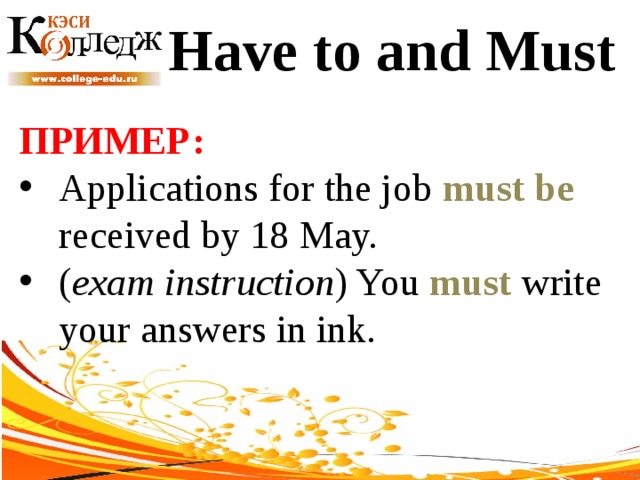 Have to and Must ПРИМЕР:  Applications for the job must be received by 18 May. ( exam instruction ) You must write your answers in ink. 