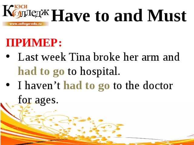 Have to and Must ПРИМЕР:  Last week Tina broke her arm and had to go to hospital. I haven’t had to go to the doctor for ages. 