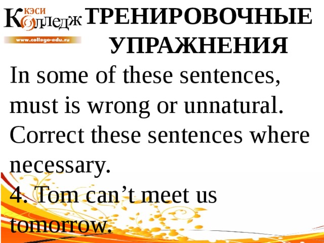 ТРЕНИРОВОЧНЫЕ УПРАЖНЕНИЯ In some of these sentences, must is wrong or unnatural. Correct these sentences where necessary. 4. Tom can’t meet us tomorrow. 
