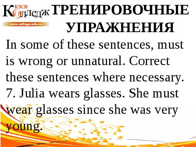 ТРЕНИРОВОЧНЫЕ УПРАЖНЕНИЯ In some of these sentences, must is wrong or unnatural. Correct these sentences where necessary. 7. Julia wears glasses. She must wear glasses since she was very young. 
