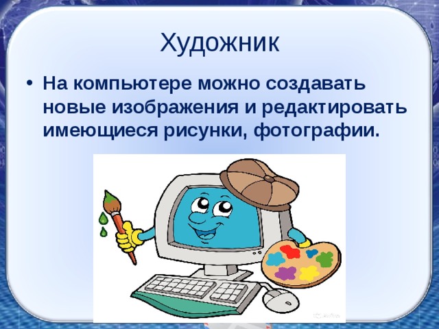 Художник На компьютере можно создавать новые изображения и редактировать имеющиеся рисунки, фотографии. 