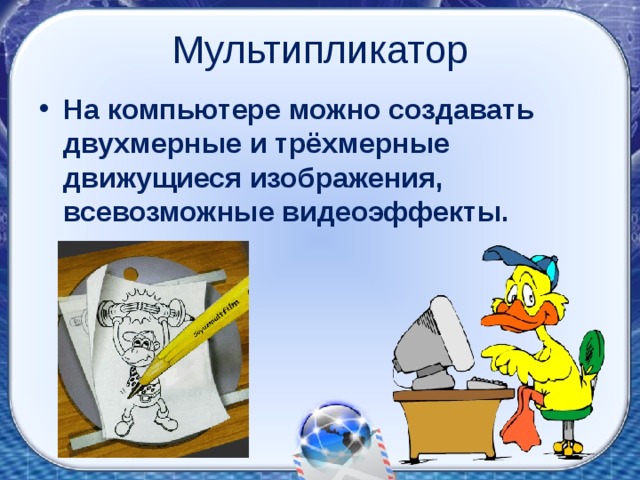 Мультипликатор На компьютере можно создавать двухмерные и трёхмерные движущиеся изображения, всевозможные видеоэффекты. 