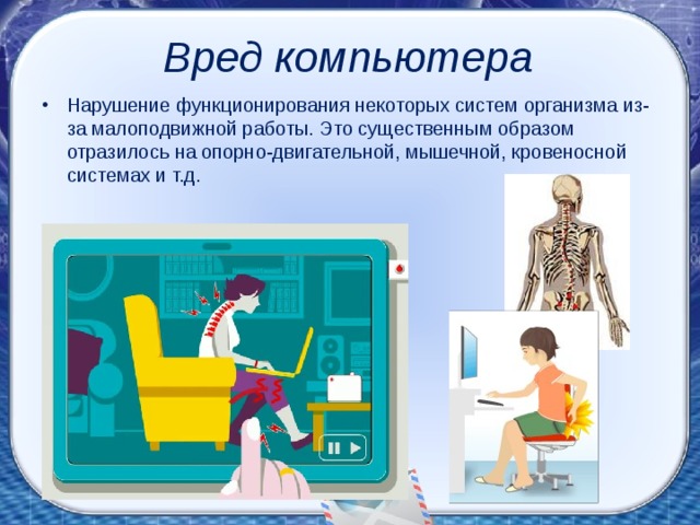 Вред компьютера Нарушение функционирования некоторых систем организма из-за малоподвижной работы. Это существенным образом отразилось на опорно-двигательной, мышечной, кровеносной системах и т.д.  