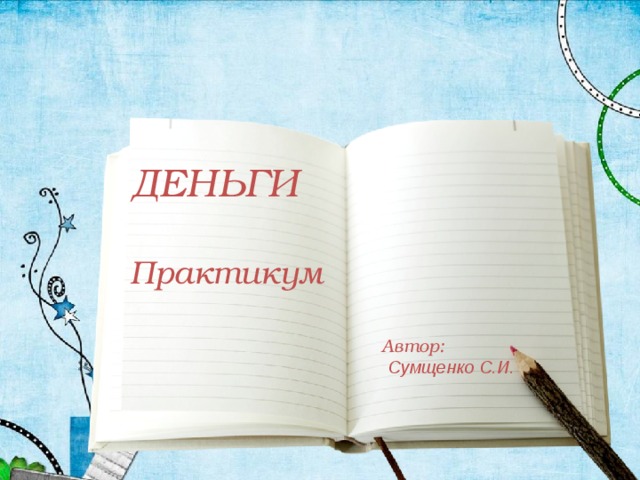 ДЕНЬГИ  Практикум Автор:  Сумщенко С.И. 