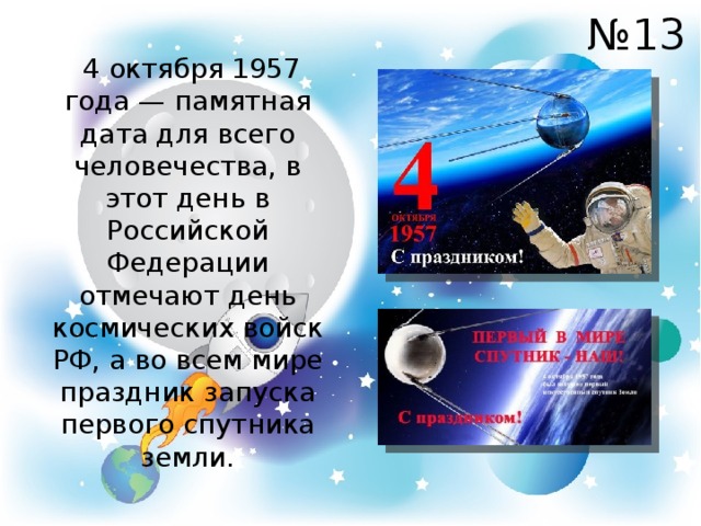 № 13  4 октября 1957 года — памятная дата для всего человечества, в этот день в Российской Федерации отмечают день космических войск РФ, а во всем мире праздник запуска первого спутника земли. 