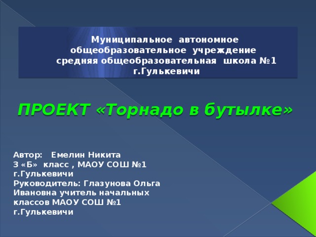 Муниципальное автономное общеобразовательное учреждение  средняя общеобразовательная школа №1  г.Гулькевичи ПРОЕКТ «Торнадо в бутылке»    Автор: Емелин Никита  3 «Б» класс , МАОУ СОШ №1 г.Гулькевичи Руководитель: Глазунова Ольга Ивановна учитель начальных классов МАОУ СОШ №1 г.Гулькевичи